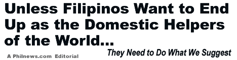 Unless Filipinos Want to End Up as the Domestic Helpers of the World They Need to Do What We Suggest